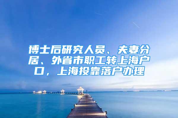 博士后研究人员、夫妻分居、外省市职工转上海户口，上海投靠落户办理