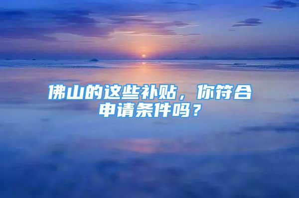 佛山的这些补贴，你符合申请条件吗？