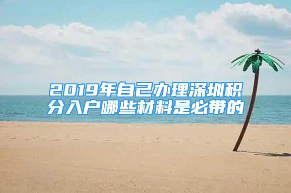 2019年自己办理深圳积分入户哪些材料是必带的