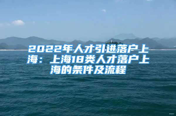 2022年人才引进落户上海：上海18类人才落户上海的条件及流程