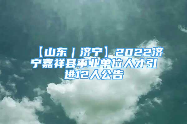 【山东｜济宁】2022济宁嘉祥县事业单位人才引进12人公告