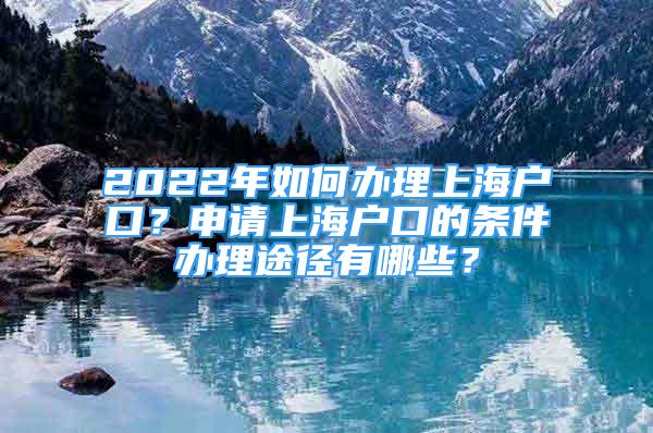 2022年如何办理上海户口？申请上海户口的条件办理途径有哪些？