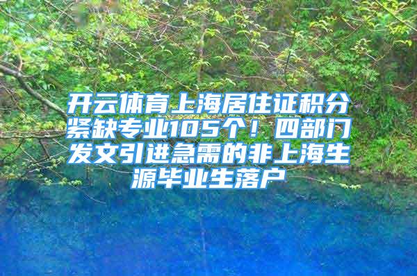 开云体育上海居住证积分紧缺专业105个！四部门发文引进急需的非上海生源毕业生落户