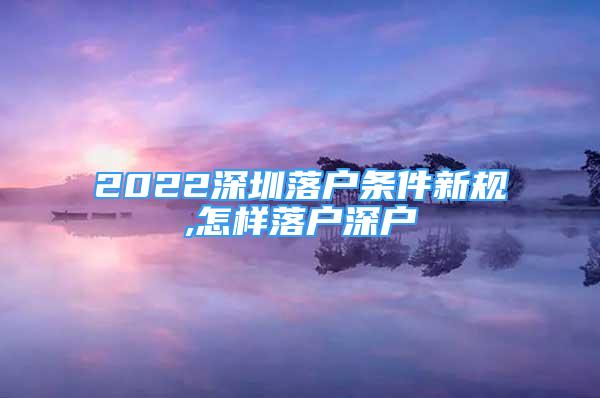 2022深圳落户条件新规,怎样落户深户