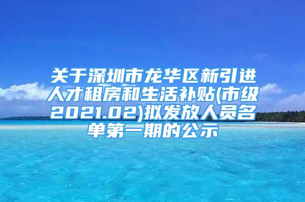 关于深圳市龙华区新引进人才租房和生活补贴(市级2021.02)拟发放人员名单第一期的公示