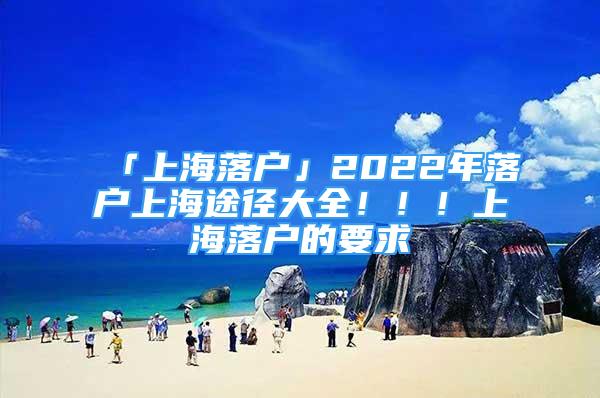 「上海落户」2022年落户上海途径大全！！！上海落户的要求