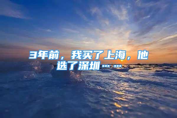 3年前，我买了上海，他选了深圳……