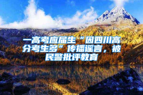 一高考应届生“因四川高分考生多”传播谣言，被民警批评教育