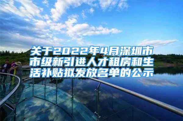 关于2022年4月深圳市市级新引进人才租房和生活补贴拟发放名单的公示