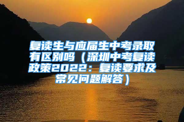 复读生与应届生中考录取有区别吗（深圳中考复读政策2022：复读要求及常见问题解答）