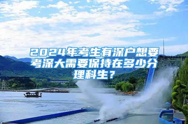 2024年考生有深户想要考深大需要保持在多少分理科生？