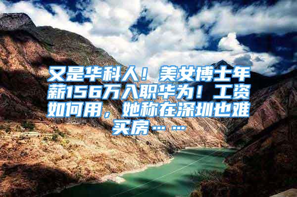 又是华科人！美女博士年薪156万入职华为！工资如何用，她称在深圳也难买房……