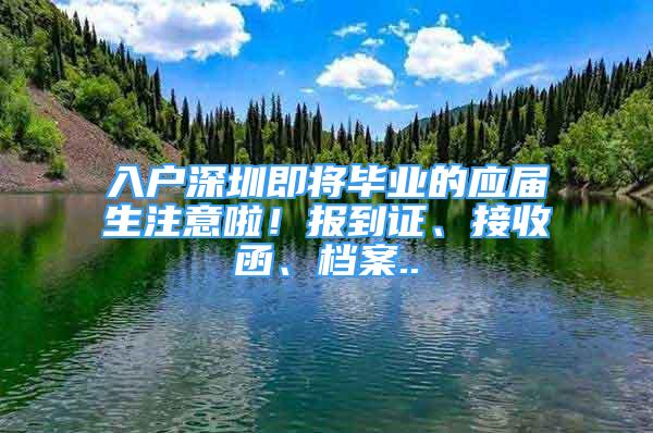 入户深圳即将毕业的应届生注意啦！报到证、接收函、档案..