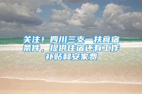 关注！四川三支一扶食宿条件，提供住宿还有工作补贴和安家费