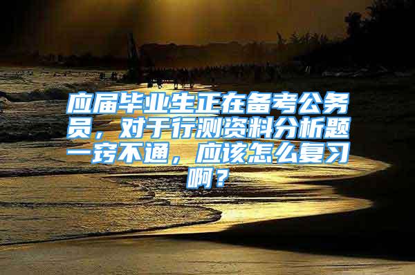 应届毕业生正在备考公务员，对于行测资料分析题一窍不通，应该怎么复习啊？