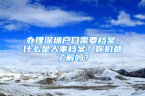 办理深圳户口需要档案，什么是人事档案？你们都了解吗？