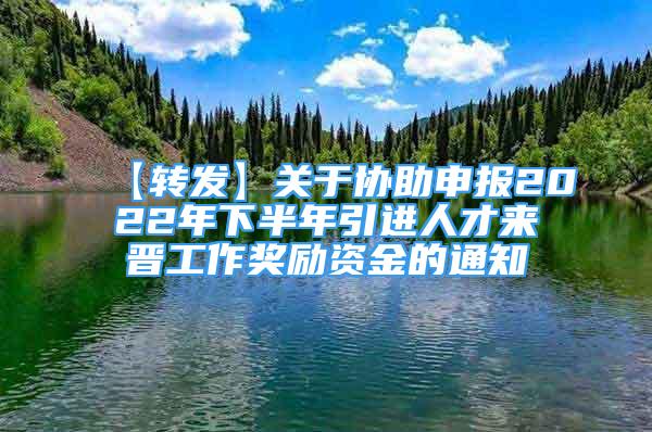 【转发】关于协助申报2022年下半年引进人才来晋工作奖励资金的通知