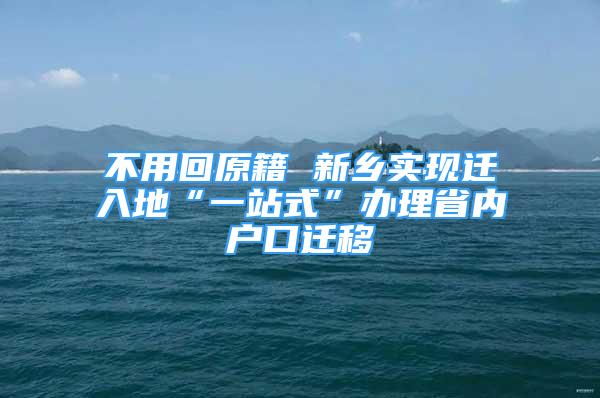 不用回原籍 新乡实现迁入地“一站式”办理省内户口迁移