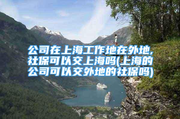 公司在上海工作地在外地,社保可以交上海吗(上海的公司可以交外地的社保吗)