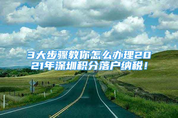 3大步骤教你怎么办理2021年深圳积分落户纳税！