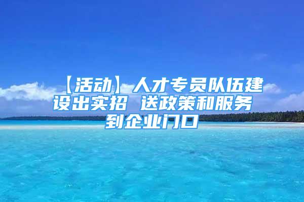 【活动】人才专员队伍建设出实招 送政策和服务到企业门口