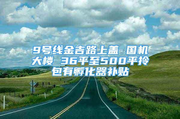 9号线金吉路上盖 国机大楼 36平至500平拎包有孵化器补贴