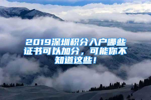 2019深圳积分入户哪些证书可以加分，可能你不知道这些！