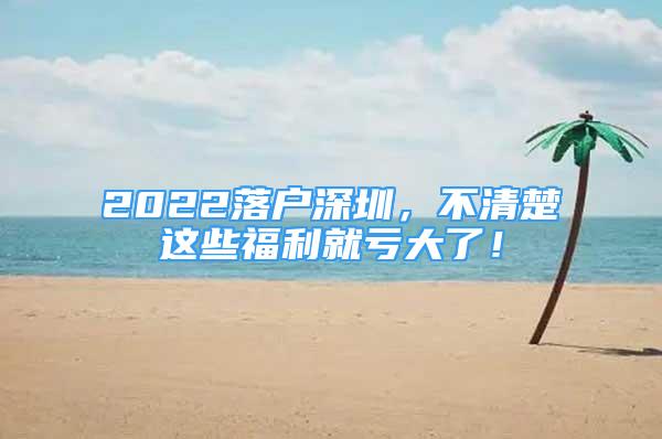 2022落户深圳，不清楚这些福利就亏大了！