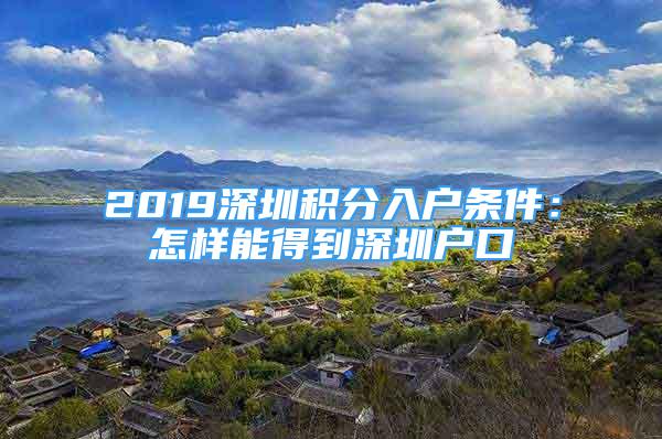 2019深圳积分入户条件：怎样能得到深圳户口