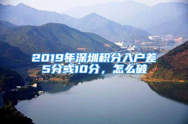 2019年深圳积分入户差5分或10分，怎么破