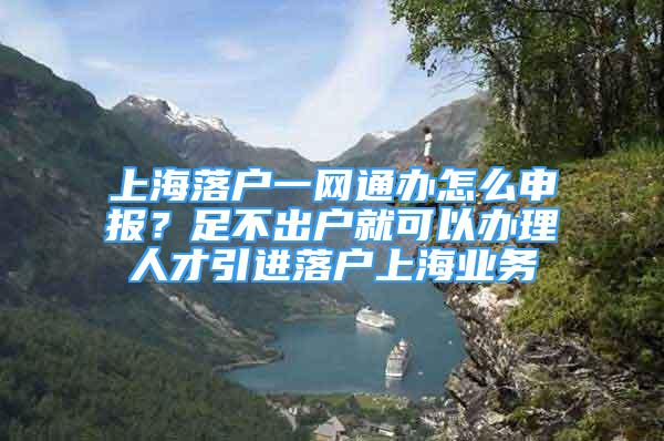 上海落户一网通办怎么申报？足不出户就可以办理人才引进落户上海业务