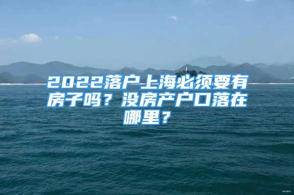 2022落户上海必须要有房子吗？没房产户口落在哪里？