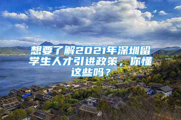 想要了解2021年深圳留学生人才引进政策，你懂这些吗？