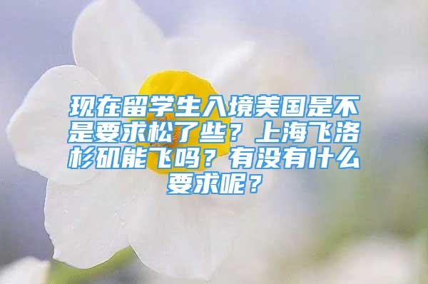 现在留学生入境美国是不是要求松了些？上海飞洛杉矶能飞吗？有没有什么要求呢？