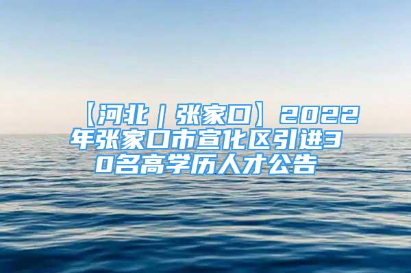 【河北｜张家口】2022年张家口市宣化区引进30名高学历人才公告