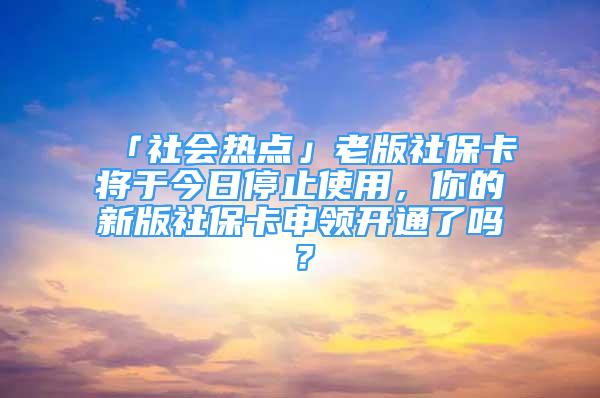 「社会热点」老版社保卡将于今日停止使用，你的新版社保卡申领开通了吗？