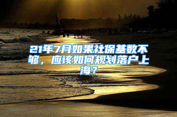 21年7月如果社保基数不够，应该如何规划落户上海？