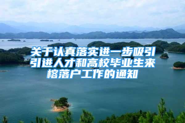 关于认真落实进一步吸引引进人才和高校毕业生来榕落户工作的通知