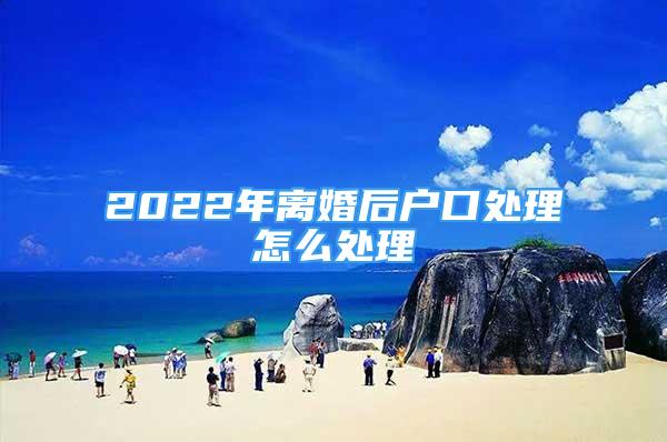 2022年离婚后户口处理怎么处理