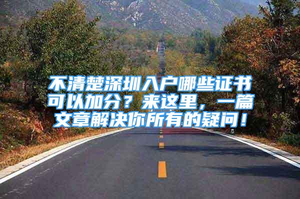 不清楚深圳入户哪些证书可以加分？来这里，一篇文章解决你所有的疑问！