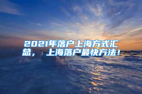 2021年落户上海方式汇总， 上海落户最快方法！