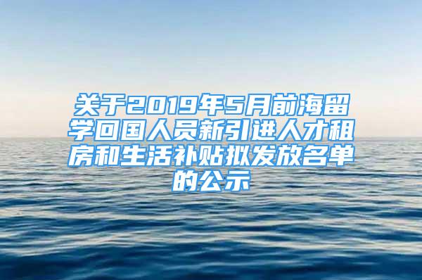 关于2019年5月前海留学回国人员新引进人才租房和生活补贴拟发放名单的公示