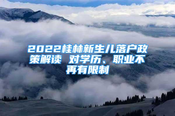 2022桂林新生儿落户政策解读 对学历、职业不再有限制