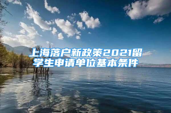 上海落户新政策2021留学生申请单位基本条件