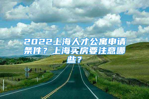 2022上海人才公寓申请条件？上海买房要注意哪些？