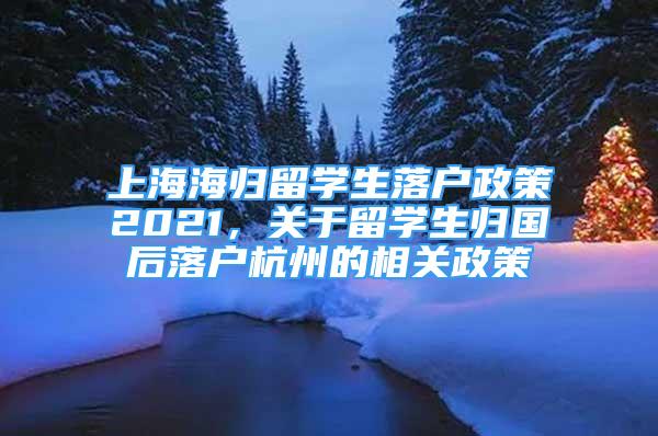 上海海归留学生落户政策2021，关于留学生归国后落户杭州的相关政策