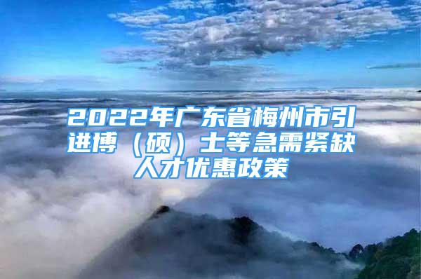 2022年广东省梅州市引进博（硕）士等急需紧缺人才优惠政策