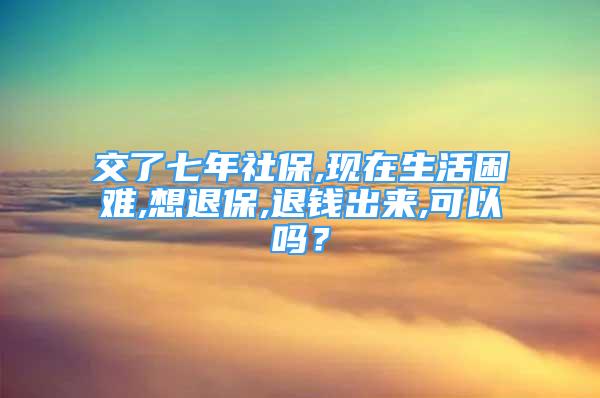 交了七年社保,现在生活困难,想退保,退钱出来,可以吗？