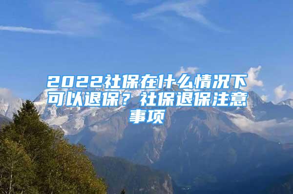 2022社保在什么情况下可以退保？社保退保注意事项