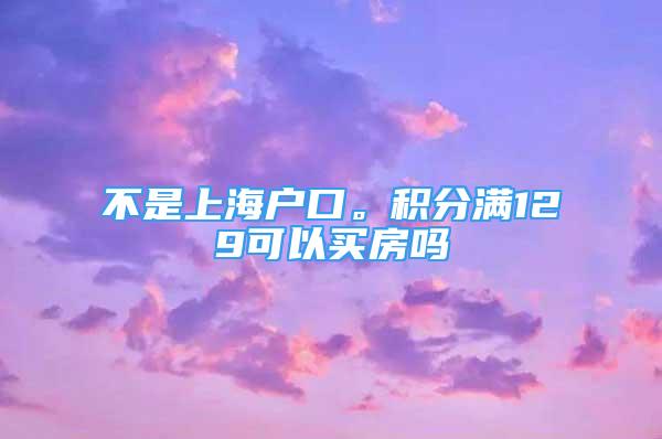 不是上海户口。积分满129可以买房吗